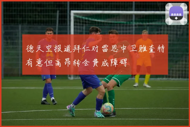 德天空报道拜仁对雷恩中卫雅奎特有意但高昂转会费成障碍