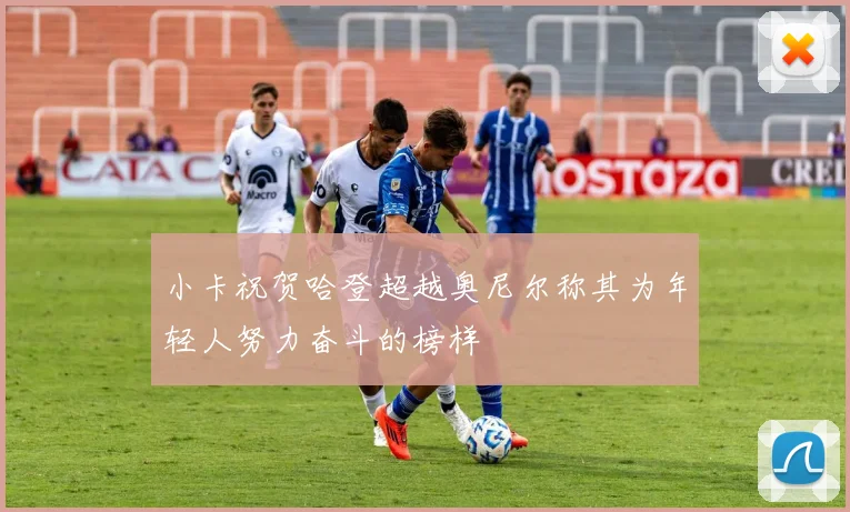 小卡祝贺哈登超越奥尼尔称其为年轻人努力奋斗的榜样