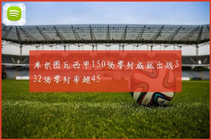 库尔图瓦西甲150场零封成就出战332场零封率超45