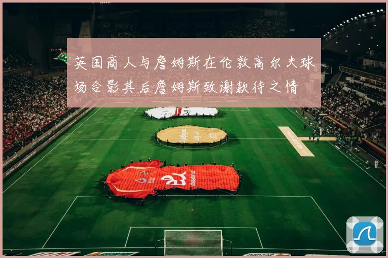 英国商人与詹姆斯在伦敦高尔夫球场合影其后詹姆斯致谢款待之情