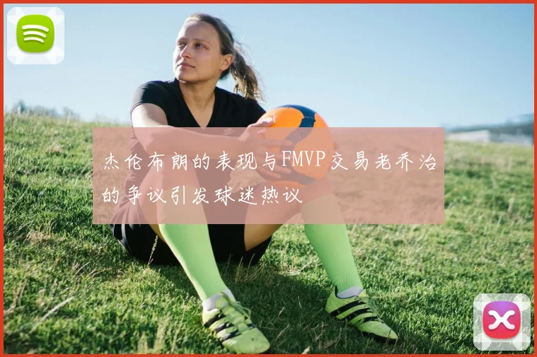 杰伦布朗的表现与FMVP交易老乔治的争议引发球迷热议