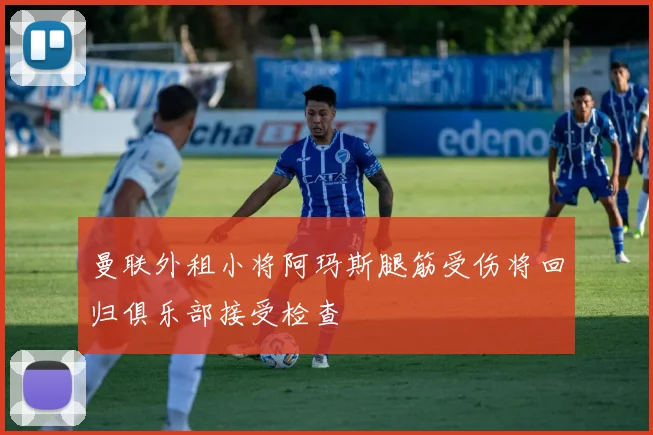 曼联外租小将阿玛斯腿筋受伤将回归俱乐部接受检查
