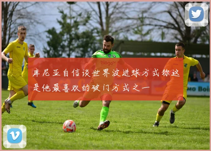 库尼亚自信谈世界波进球方式称这是他最喜欢的破门方式之一