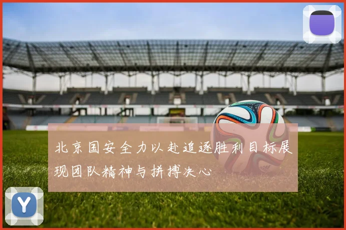 北京国安全力以赴追逐胜利目标展现团队精神与拼搏决心