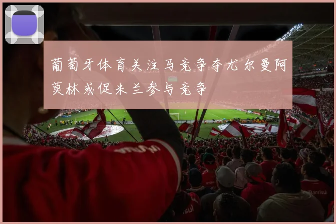 葡萄牙体育关注马竞争夺尤尔曼阿莫林或促米兰参与竞争
