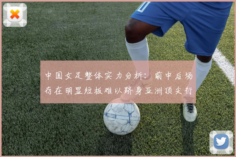 中国女足整体实力分析：前中后场存在明显短板难以跻身亚洲顶尖行列