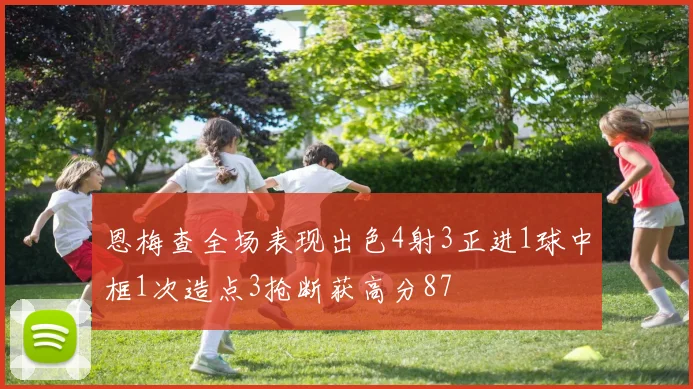恩梅查全场表现出色4射3正进1球中框1次造点3抢断获高分87