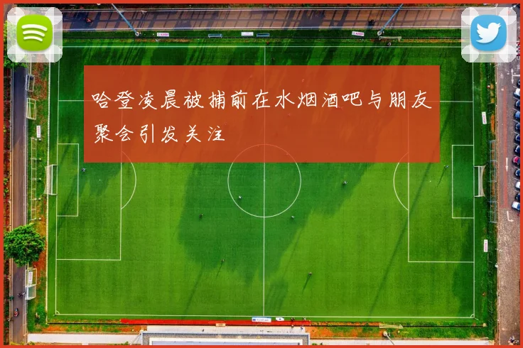 哈登凌晨被捕前在水烟酒吧与朋友聚会引发关注