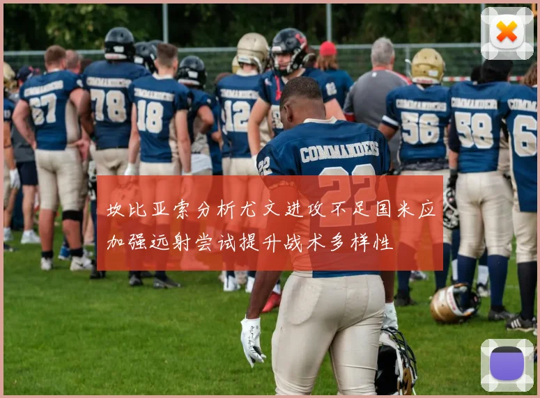 坎比亚索分析尤文进攻不足国米应加强远射尝试提升战术多样性