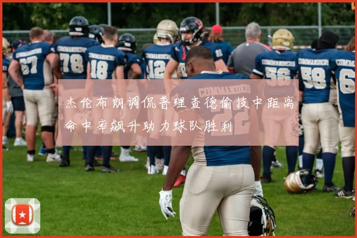 杰伦布朗调侃普理查德偷技中距离命中率飙升助力球队胜利