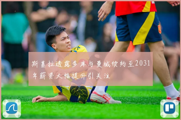 斯基拉透露多库与曼城续约至2031年薪资大幅提升引关注