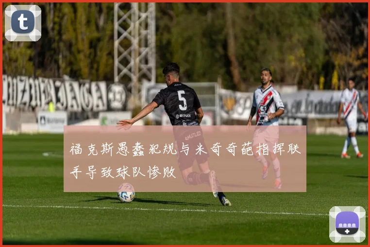 福克斯愚蠢犯规与米奇奇葩指挥联手导致球队惨败