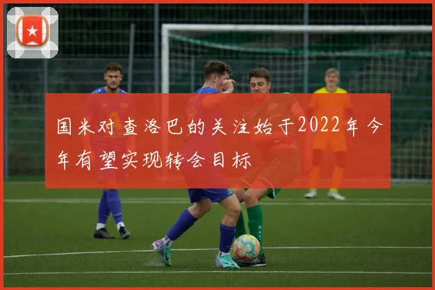 国米对查洛巴的关注始于2022年今年有望实现转会目标