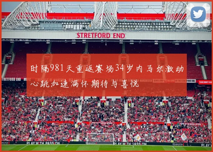 时隔981天重返赛场34岁内马尔激动心跳加速满怀期待与喜悦