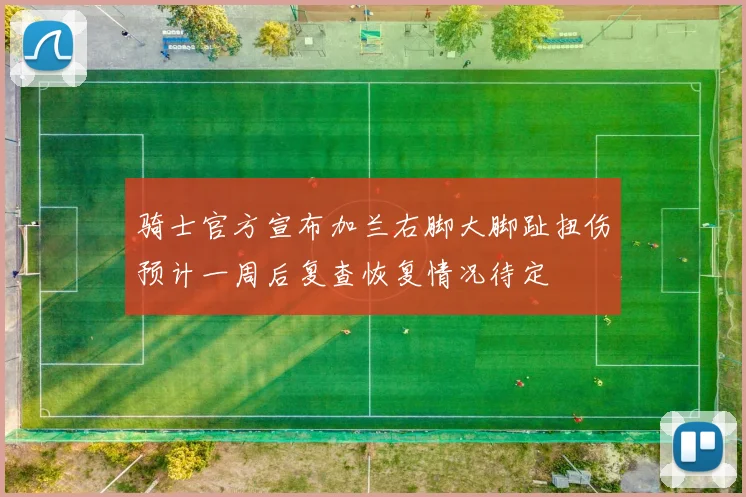 骑士官方宣布加兰右脚大脚趾扭伤预计一周后复查恢复情况待定