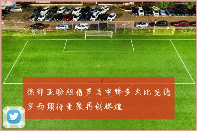 热那亚盼租借罗马中锋多夫比克德罗西期待重聚再创辉煌