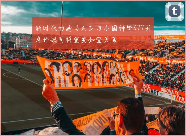 新时代的迪马利亚与小国神锋K77并肩作战同样重要如登贝莱