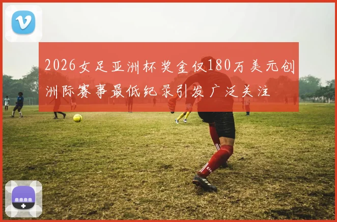 2026女足亚洲杯奖金仅180万美元创洲际赛事最低纪录引发广泛关注
