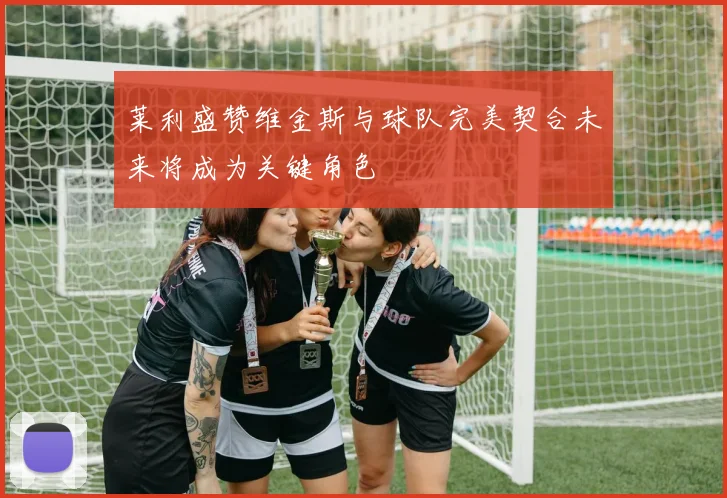 莱利盛赞维金斯与球队完美契合未来将成为关键角色
