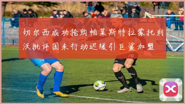切尔西成功抢购帕莱斯特拉蒙托利沃批评国米行动迟缓引巨鲨加盟