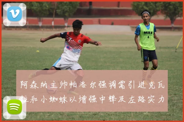 阿森纳主帅帕洛尔强调需引进克瓦拉和小蜘蛛以增强中锋及左路实力
