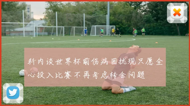 科内谈世界杯前伤病困扰现只愿全心投入比赛不再考虑转会问题