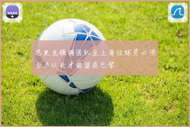 恩里克强调团队至上每位球员必须全力以赴才能留在巴黎
