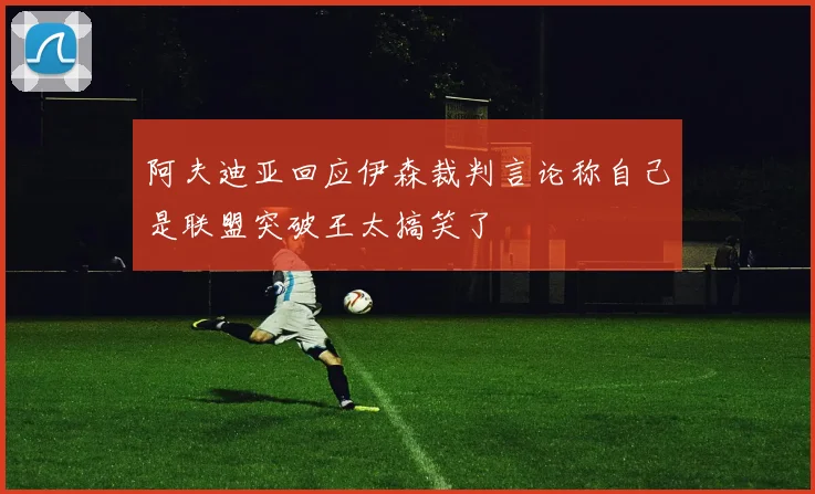 阿夫迪亚回应伊森裁判言论称自己是联盟突破王太搞笑了