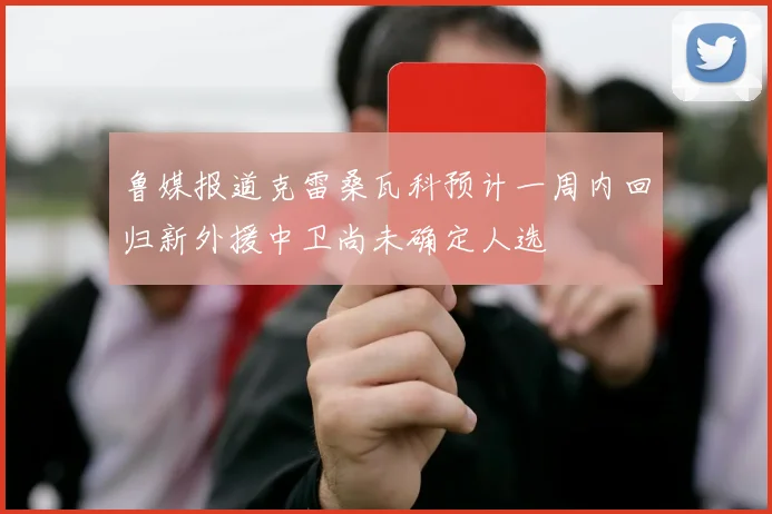 鲁媒报道克雷桑瓦科预计一周内回归新外援中卫尚未确定人选