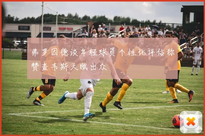 弗罗因德谈年轻球员个性化评估称赞查韦斯天赋出众