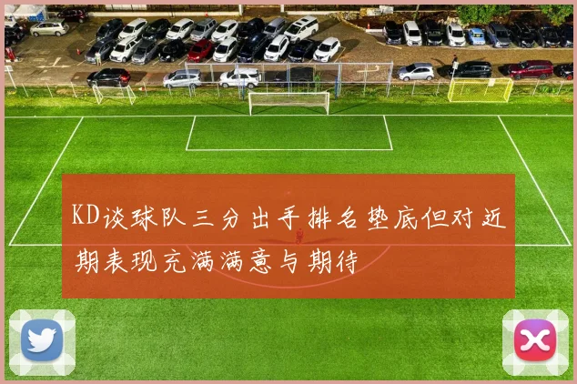 KD谈球队三分出手排名垫底但对近期表现充满满意与期待