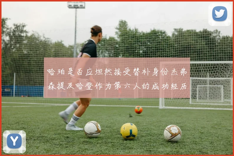 哈珀是否应坦然接受替补身份杰弗森提及哈登作为第六人的成功经历