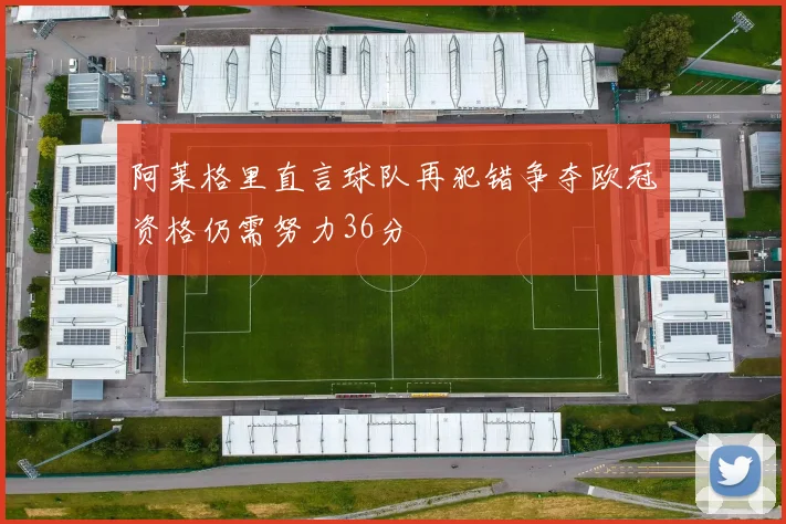 阿莱格里直言球队再犯错争夺欧冠资格仍需努力36分