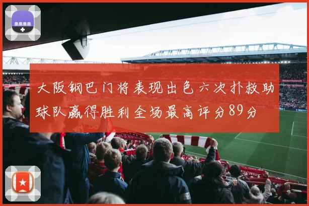 大阪钢巴门将表现出色六次扑救助球队赢得胜利全场最高评分89分
